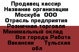 Продавец-кассир › Название организации ­ Москуба, ООО › Отрасль предприятия ­ Розничная торговля › Минимальный оклад ­ 16 500 - Все города Работа » Вакансии   . Тульская обл.